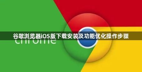 谷歌浏览器iOS版下载安装及功能优化操作步骤1