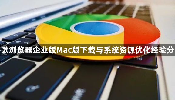 谷歌浏览器企业版Mac版下载与系统资源优化经验分享1