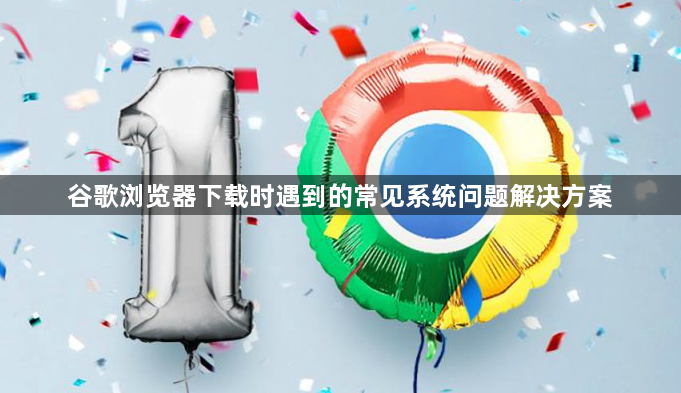 谷歌浏览器下载时遇到的常见系统问题解决方案1