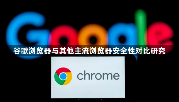 谷歌浏览器与其他主流浏览器安全性对比研究1