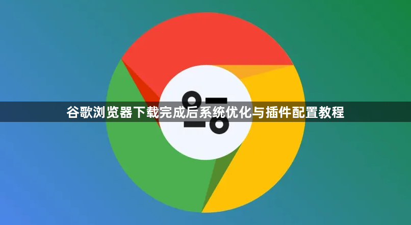 谷歌浏览器下载完成后系统优化与插件配置教程1